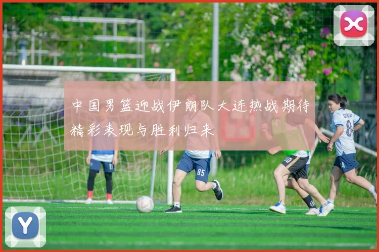 中国男篮迎战伊朗队大连热战期待精彩表现与胜利归来
