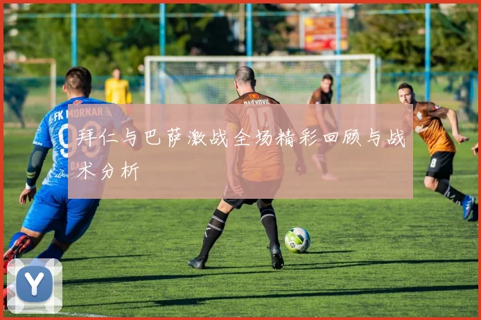 拜仁与巴萨激战全场精彩回顾与战术分析