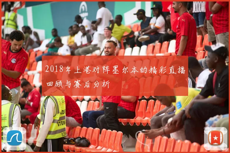 2018年上港对阵墨尔本的精彩直播回顾与赛后分析