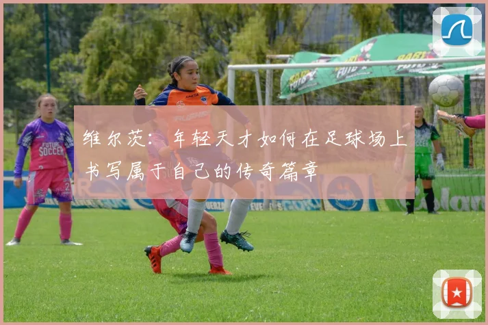 维尔茨：年轻天才如何在足球场上书写属于自己的传奇篇章