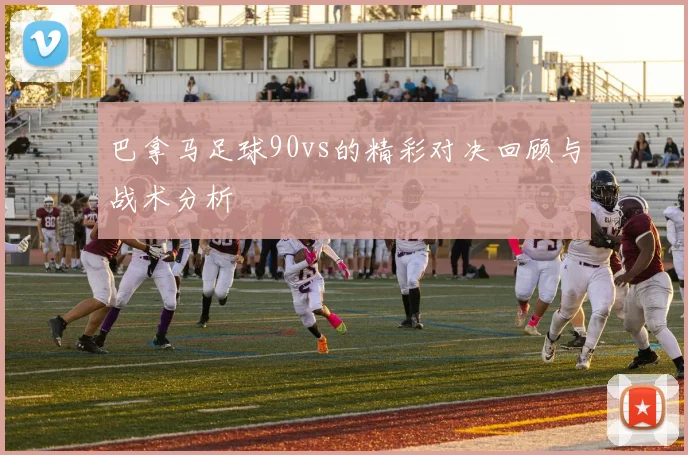巴拿马足球90vs的精彩对决回顾与战术分析