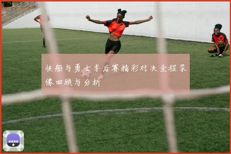 快船与勇士季后赛精彩对决全程录像回顾与分析
