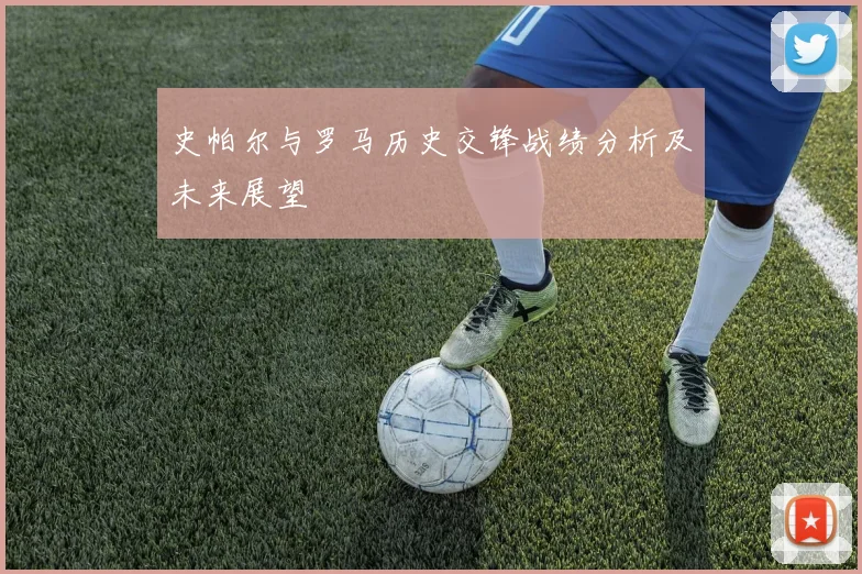 史帕尔与罗马历史交锋战绩分析及未来展望