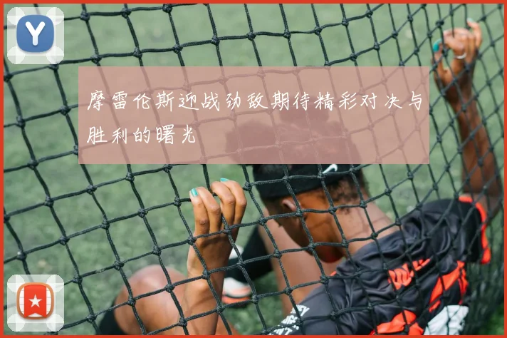 摩雷伦斯迎战劲敌期待精彩对决与胜利的曙光
