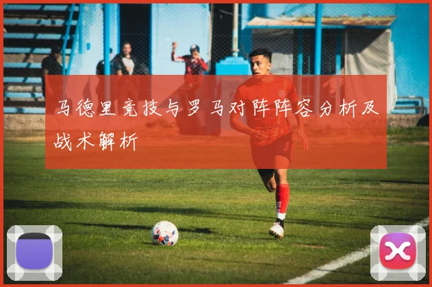 马德里竞技与罗马对阵阵容分析及战术解析