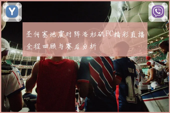 圣何塞地震对阵洛杉矶FC精彩直播全程回顾与赛后分析