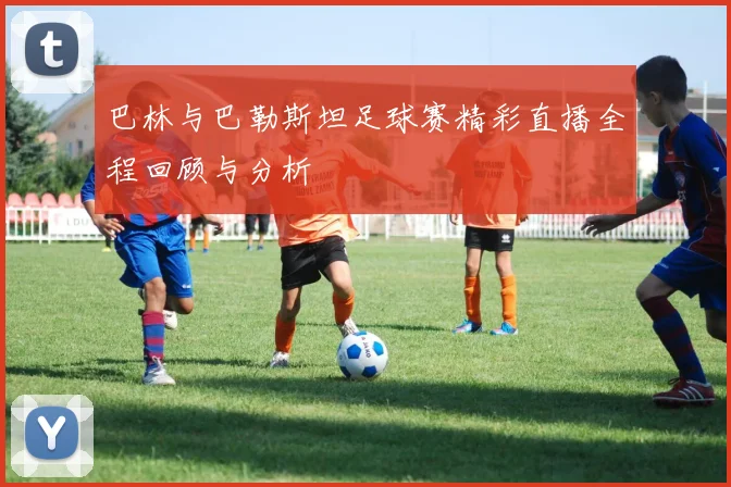 巴林与巴勒斯坦足球赛精彩直播全程回顾与分析