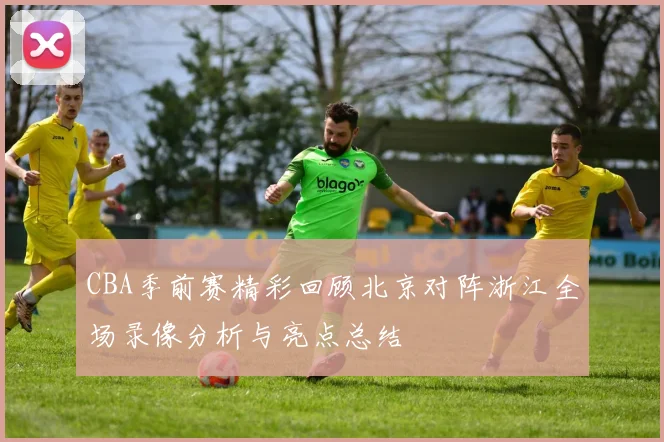 CBA季前赛精彩回顾北京对阵浙江全场录像分析与亮点总结
