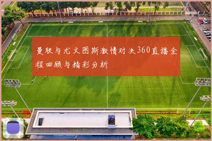 曼联与尤文图斯激情对决360直播全程回顾与精彩分析