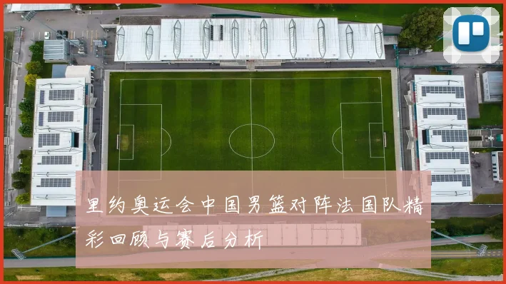 里约奥运会中国男篮对阵法国队精彩回顾与赛后分析