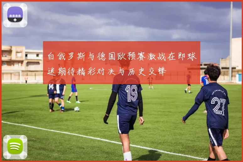 白俄罗斯与德国欧预赛激战在即球迷期待精彩对决与历史交锋