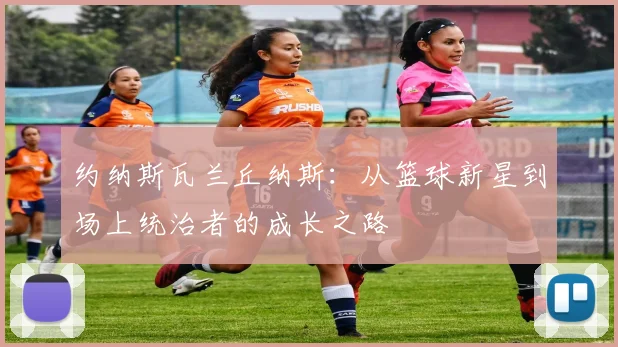 约纳斯瓦兰丘纳斯：从篮球新星到场上统治者的成长之路