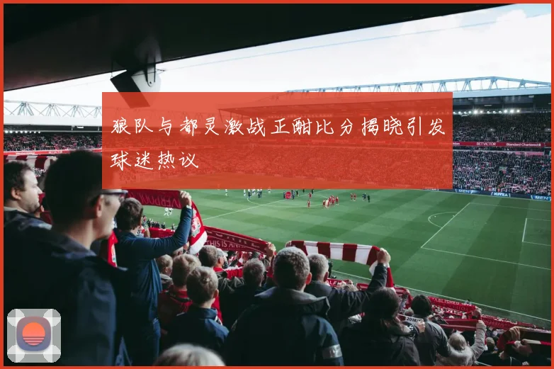 狼队与都灵激战正酣比分揭晓引发球迷热议