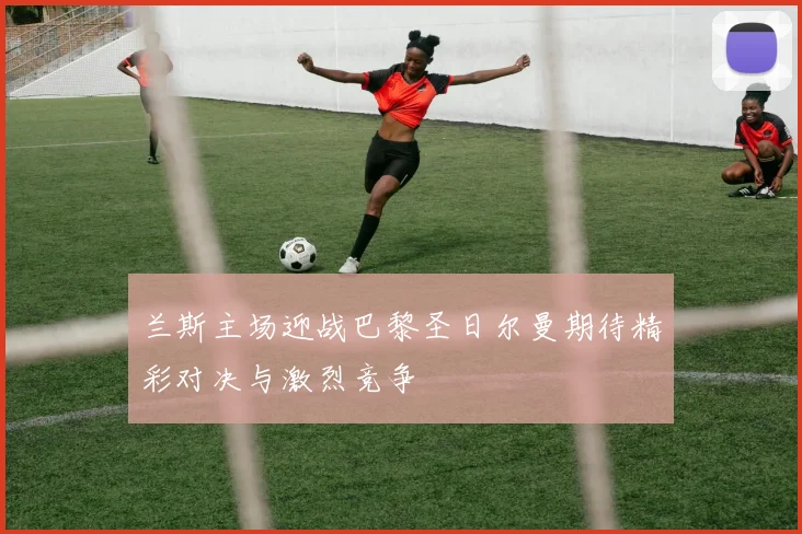 兰斯主场迎战巴黎圣日尔曼期待精彩对决与激烈竞争