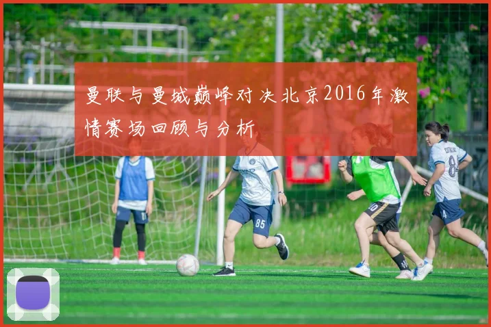 曼联与曼城巅峰对决北京2016年激情赛场回顾与分析