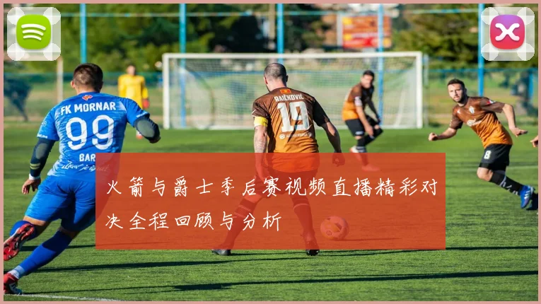 火箭与爵士季后赛视频直播精彩对决全程回顾与分析