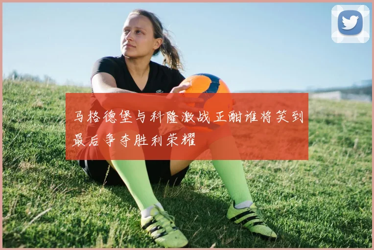 马格德堡与科隆激战正酣谁将笑到最后争夺胜利荣耀