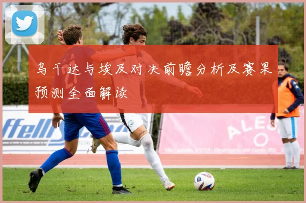乌干达与埃及对决前瞻分析及赛果预测全面解读