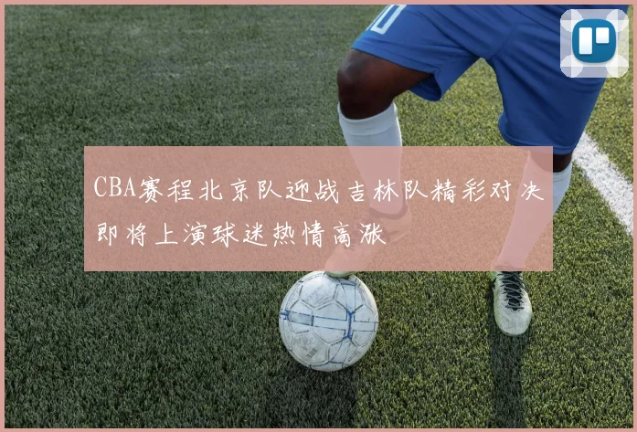 CBA赛程北京队迎战吉林队精彩对决即将上演球迷热情高涨