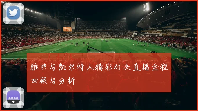 雅典与凯尔特人精彩对决直播全程回顾与分析